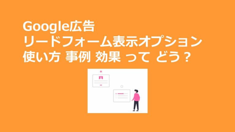 Google広告 リードフォーム表示オプション 使い方 事例 効果 って どう？
